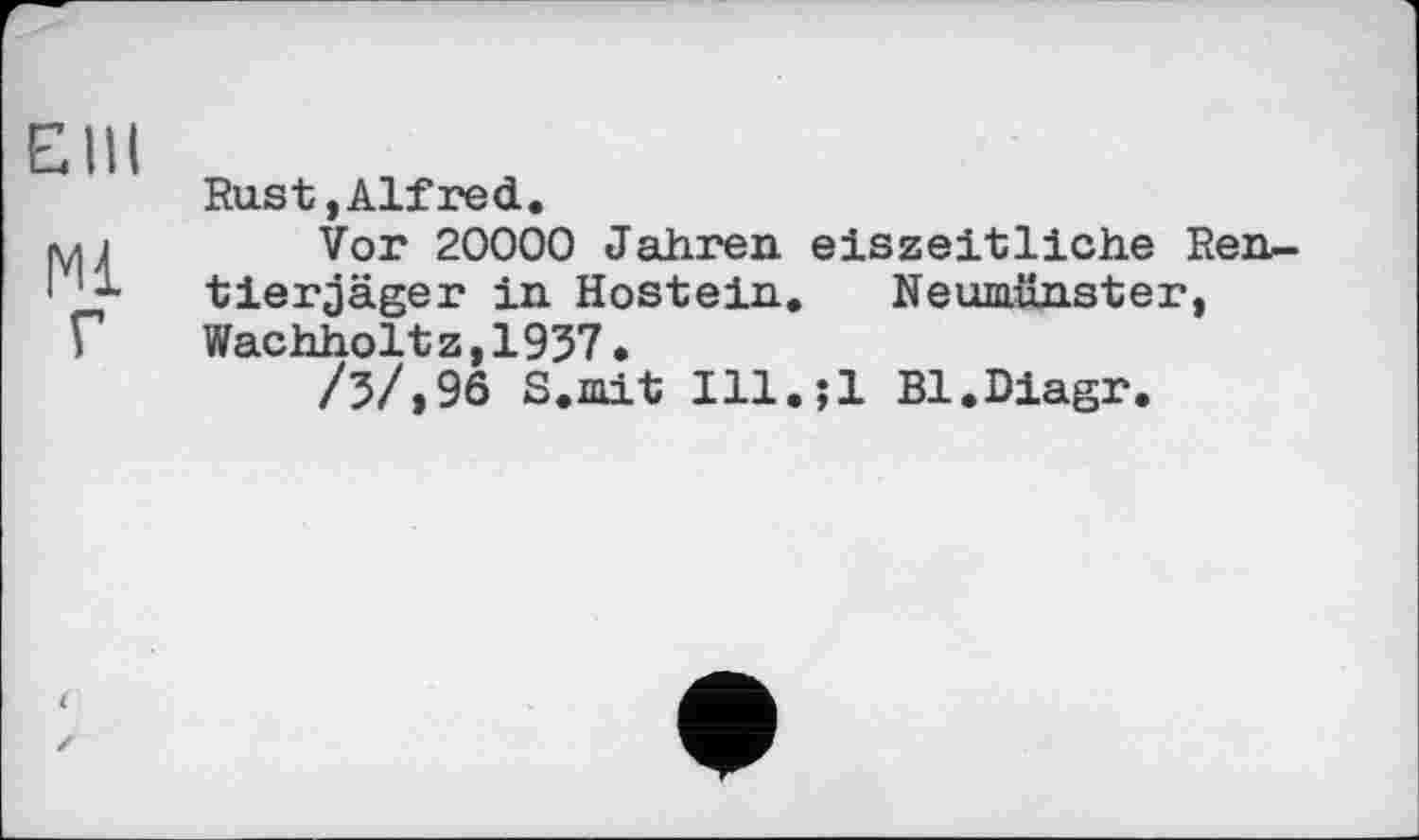 ﻿ЄНІ
Ml
г
Rust,Alfred.
Vor 20000 Jahren eiszeitliche Ren-tierjäger in Hostein. Neumünster, Wachholtz,1937.
/3/,96 S.mit Ill.;l Bl.Diagr.